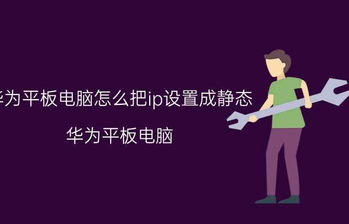 华为平板电脑怎么把ip设置成静态 华为平板电脑 IP设置 静态IP